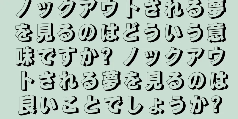 ノックアウトされる夢を見るのはどういう意味ですか? ノックアウトされる夢を見るのは良いことでしょうか?