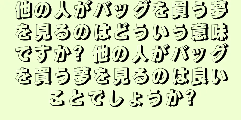 他の人がバッグを買う夢を見るのはどういう意味ですか? 他の人がバッグを買う夢を見るのは良いことでしょうか?