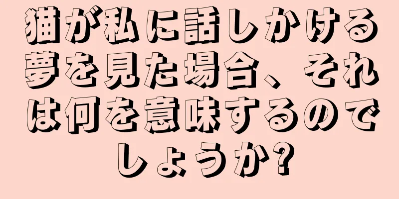 猫が私に話しかける夢を見た場合、それは何を意味するのでしょうか?