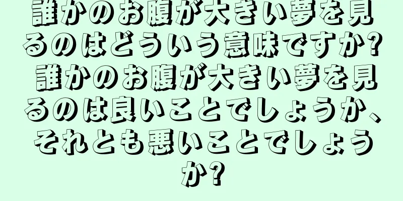 誰かのお腹が大きい夢を見るのはどういう意味ですか? 誰かのお腹が大きい夢を見るのは良いことでしょうか、それとも悪いことでしょうか?
