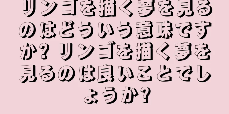 リンゴを描く夢を見るのはどういう意味ですか? リンゴを描く夢を見るのは良いことでしょうか?