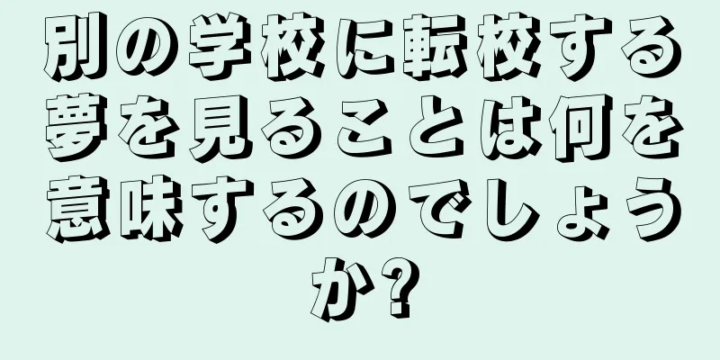 別の学校に転校する夢を見ることは何を意味するのでしょうか?