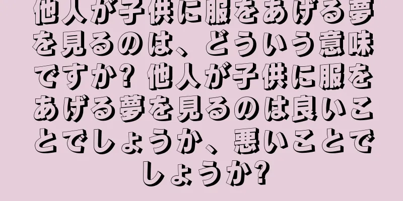 他人が子供に服をあげる夢を見るのは、どういう意味ですか? 他人が子供に服をあげる夢を見るのは良いことでしょうか、悪いことでしょうか?