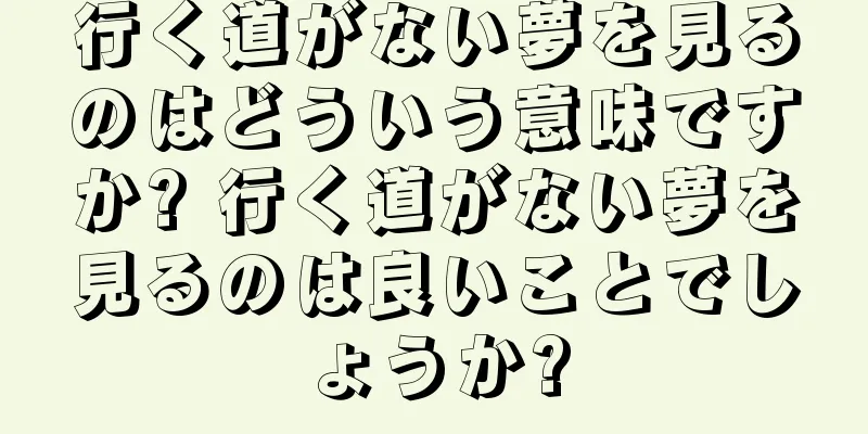 行く道がない夢を見るのはどういう意味ですか? 行く道がない夢を見るのは良いことでしょうか?