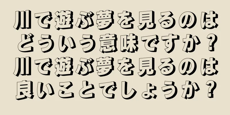 川で遊ぶ夢を見るのはどういう意味ですか？川で遊ぶ夢を見るのは良いことでしょうか？