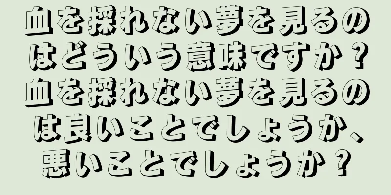 血を採れない夢を見るのはどういう意味ですか？血を採れない夢を見るのは良いことでしょうか、悪いことでしょうか？