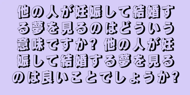 他の人が妊娠して結婚する夢を見るのはどういう意味ですか? 他の人が妊娠して結婚する夢を見るのは良いことでしょうか?