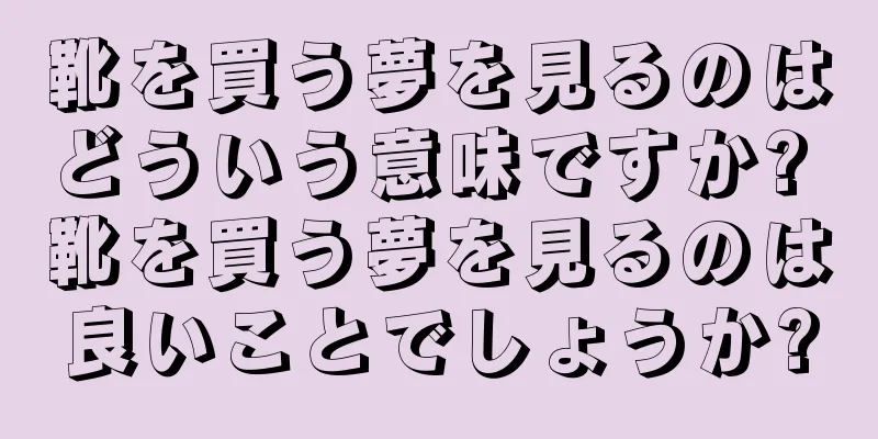 靴を買う夢を見るのはどういう意味ですか? 靴を買う夢を見るのは良いことでしょうか?