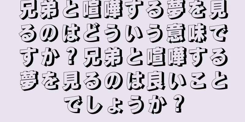 兄弟と喧嘩する夢を見るのはどういう意味ですか？兄弟と喧嘩する夢を見るのは良いことでしょうか？