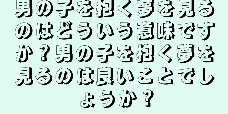 男の子を抱く夢を見るのはどういう意味ですか？男の子を抱く夢を見るのは良いことでしょうか？