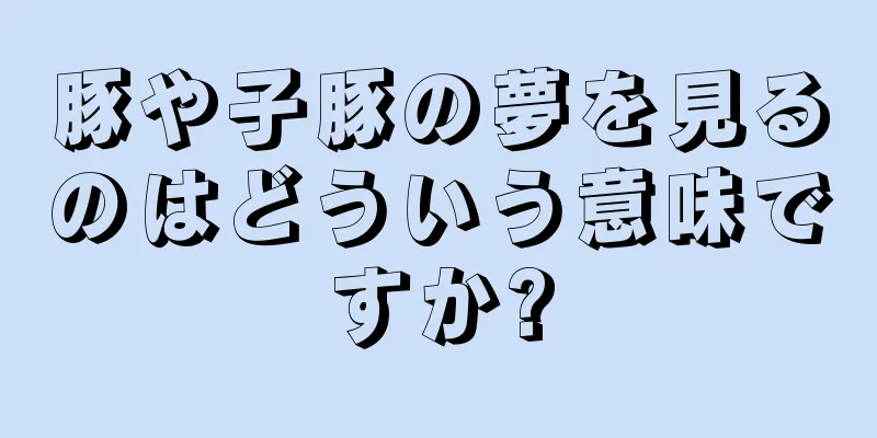 豚や子豚の夢を見るのはどういう意味ですか?