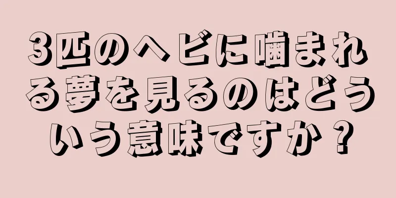 3匹のヘビに噛まれる夢を見るのはどういう意味ですか？