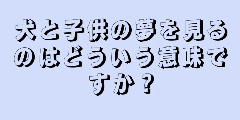 犬と子供の夢を見るのはどういう意味ですか？
