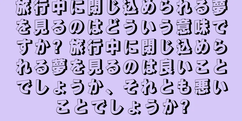 旅行中に閉じ込められる夢を見るのはどういう意味ですか? 旅行中に閉じ込められる夢を見るのは良いことでしょうか、それとも悪いことでしょうか?