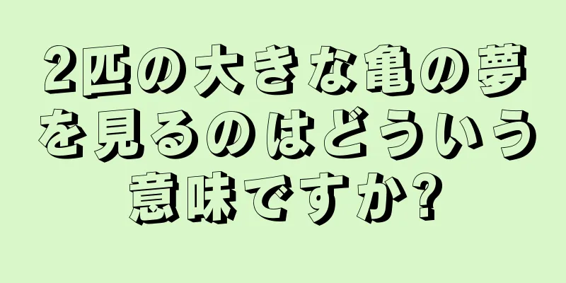 2匹の大きな亀の夢を見るのはどういう意味ですか?