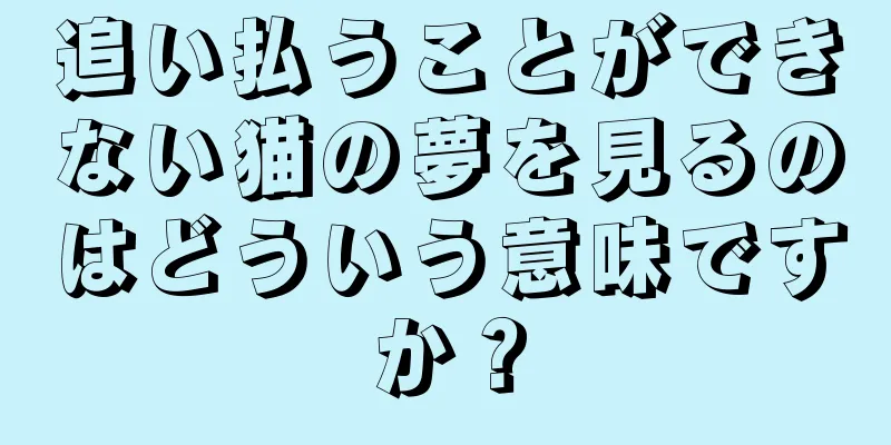 追い払うことができない猫の夢を見るのはどういう意味ですか？
