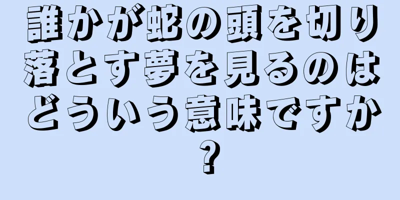 誰かが蛇の頭を切り落とす夢を見るのはどういう意味ですか？