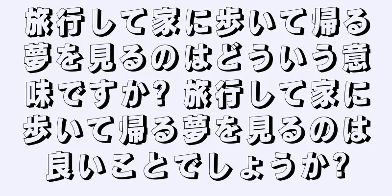 旅行して家に歩いて帰る夢を見るのはどういう意味ですか? 旅行して家に歩いて帰る夢を見るのは良いことでしょうか?