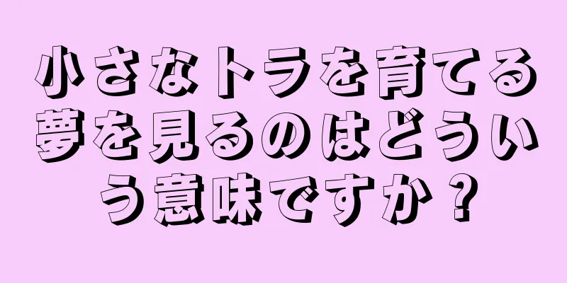 小さなトラを育てる夢を見るのはどういう意味ですか？