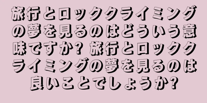 旅行とロッククライミングの夢を見るのはどういう意味ですか? 旅行とロッククライミングの夢を見るのは良いことでしょうか?