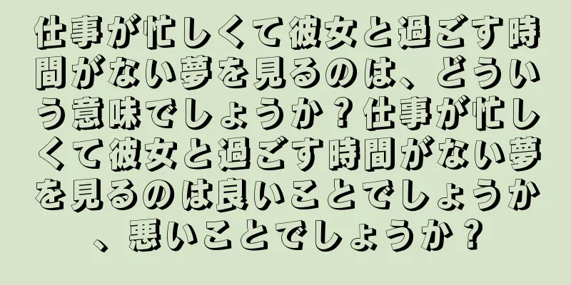 仕事が忙しくて彼女と過ごす時間がない夢を見るのは、どういう意味でしょうか？仕事が忙しくて彼女と過ごす時間がない夢を見るのは良いことでしょうか、悪いことでしょうか？