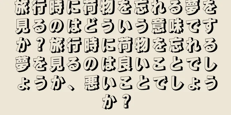旅行時に荷物を忘れる夢を見るのはどういう意味ですか？旅行時に荷物を忘れる夢を見るのは良いことでしょうか、悪いことでしょうか？