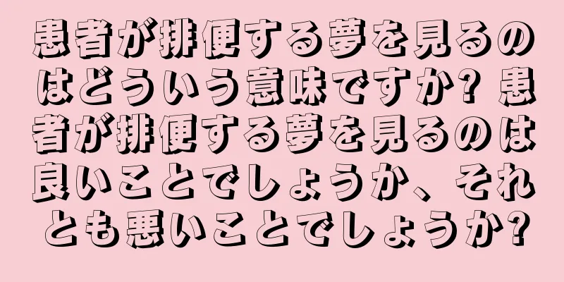 患者が排便する夢を見るのはどういう意味ですか? 患者が排便する夢を見るのは良いことでしょうか、それとも悪いことでしょうか?