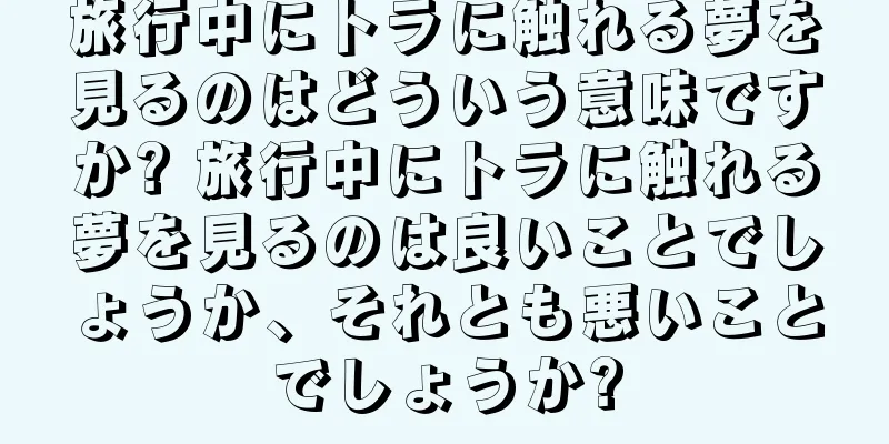 旅行中にトラに触れる夢を見るのはどういう意味ですか? 旅行中にトラに触れる夢を見るのは良いことでしょうか、それとも悪いことでしょうか?