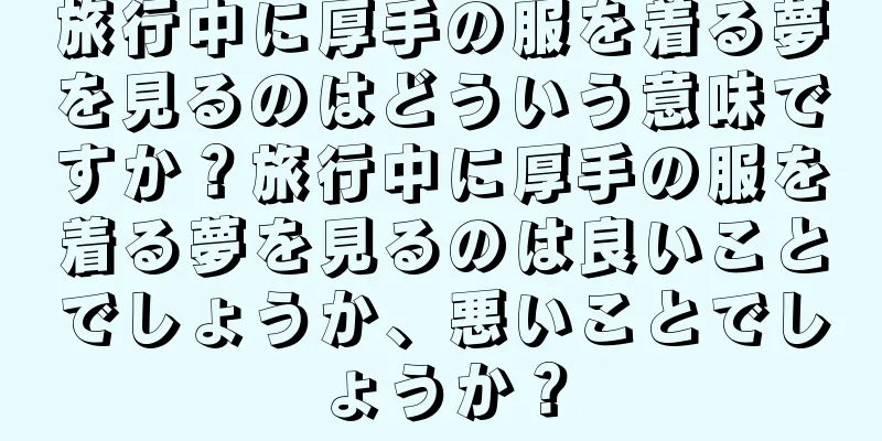 旅行中に厚手の服を着る夢を見るのはどういう意味ですか？旅行中に厚手の服を着る夢を見るのは良いことでしょうか、悪いことでしょうか？