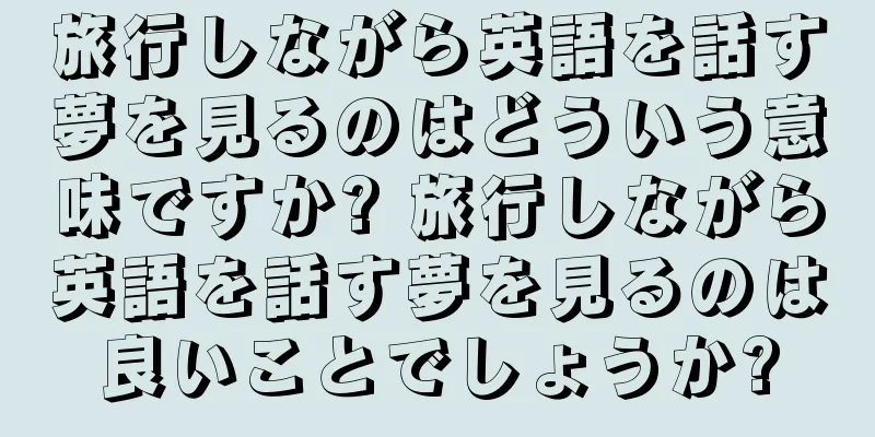 旅行しながら英語を話す夢を見るのはどういう意味ですか? 旅行しながら英語を話す夢を見るのは良いことでしょうか?