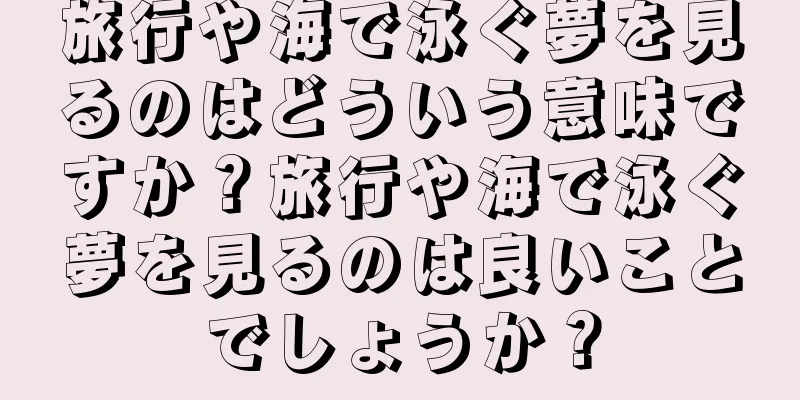 旅行や海で泳ぐ夢を見るのはどういう意味ですか？旅行や海で泳ぐ夢を見るのは良いことでしょうか？
