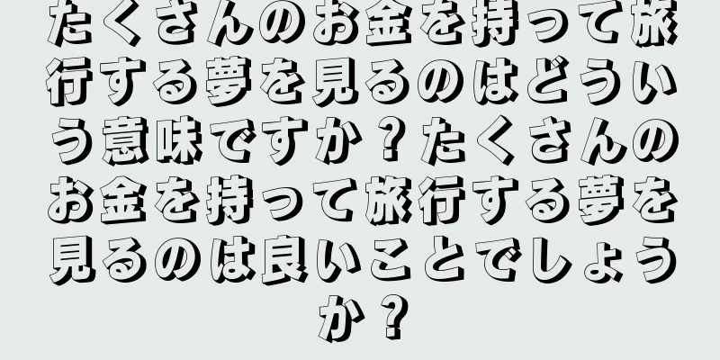 たくさんのお金を持って旅行する夢を見るのはどういう意味ですか？たくさんのお金を持って旅行する夢を見るのは良いことでしょうか？