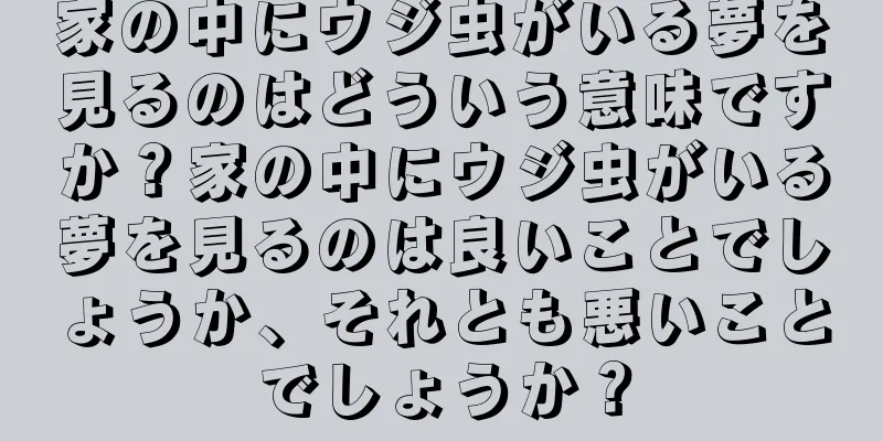 家の中にウジ虫がいる夢を見るのはどういう意味ですか？家の中にウジ虫がいる夢を見るのは良いことでしょうか、それとも悪いことでしょうか？