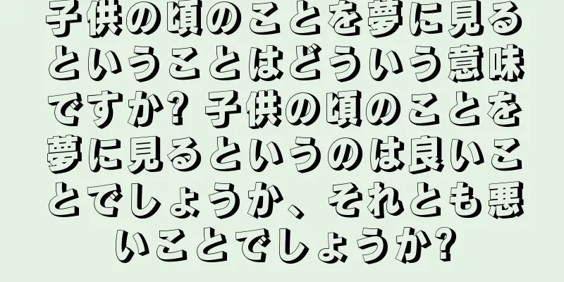 子供の頃のことを夢に見るということはどういう意味ですか? 子供の頃のことを夢に見るというのは良いことでしょうか、それとも悪いことでしょうか?