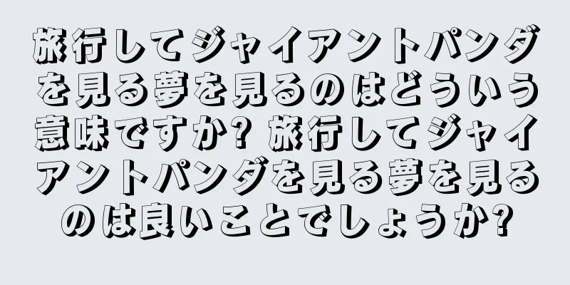 旅行してジャイアントパンダを見る夢を見るのはどういう意味ですか? 旅行してジャイアントパンダを見る夢を見るのは良いことでしょうか?