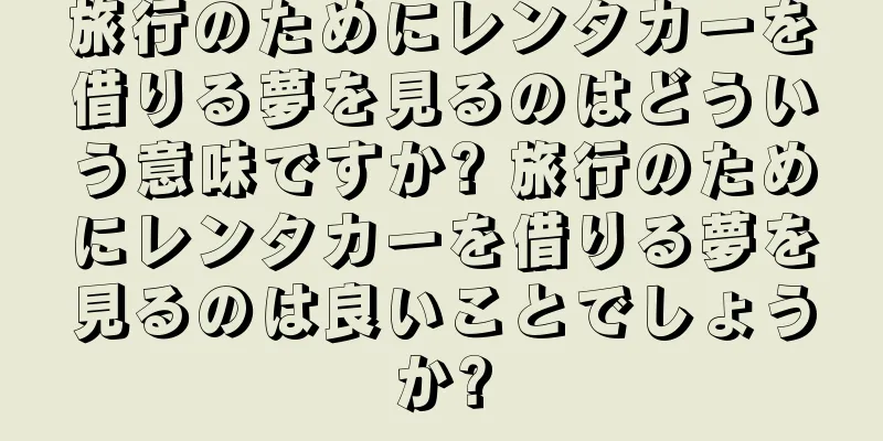 旅行のためにレンタカーを借りる夢を見るのはどういう意味ですか? 旅行のためにレンタカーを借りる夢を見るのは良いことでしょうか?