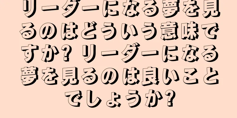 リーダーになる夢を見るのはどういう意味ですか? リーダーになる夢を見るのは良いことでしょうか?