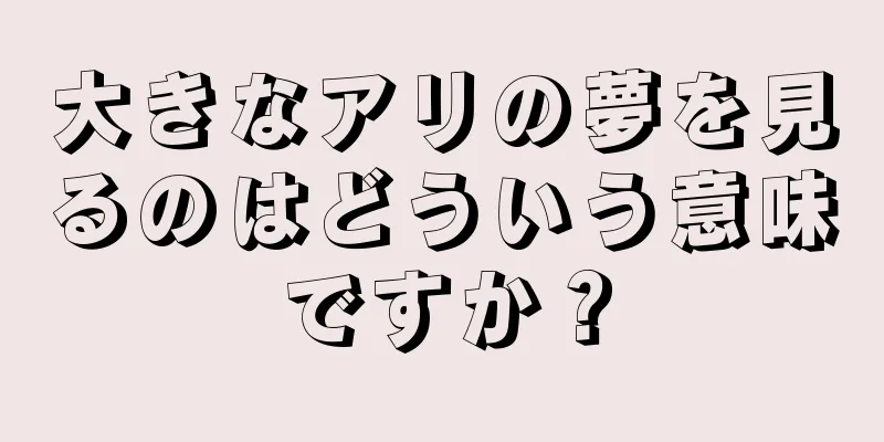 大きなアリの夢を見るのはどういう意味ですか？