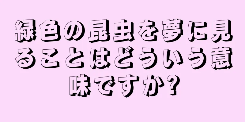 緑色の昆虫を夢に見ることはどういう意味ですか?