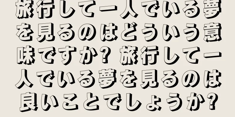 旅行して一人でいる夢を見るのはどういう意味ですか? 旅行して一人でいる夢を見るのは良いことでしょうか?