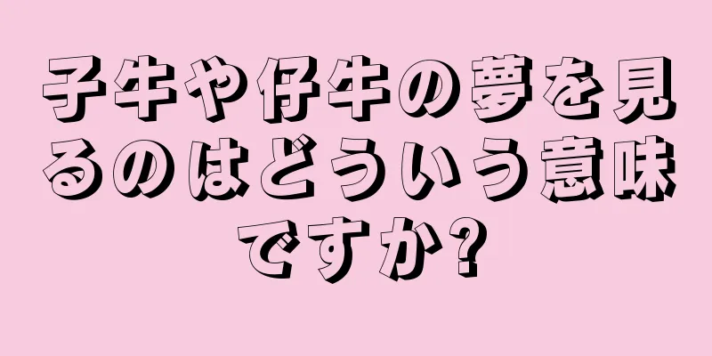 子牛や仔牛の夢を見るのはどういう意味ですか?