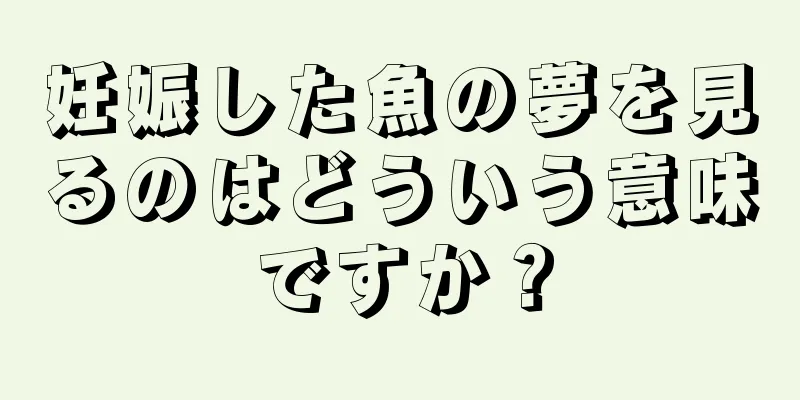 妊娠した魚の夢を見るのはどういう意味ですか？