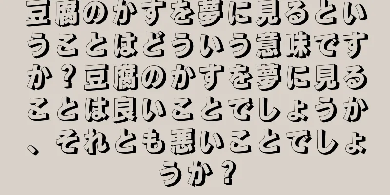 豆腐のかすを夢に見るということはどういう意味ですか？豆腐のかすを夢に見ることは良いことでしょうか、それとも悪いことでしょうか？