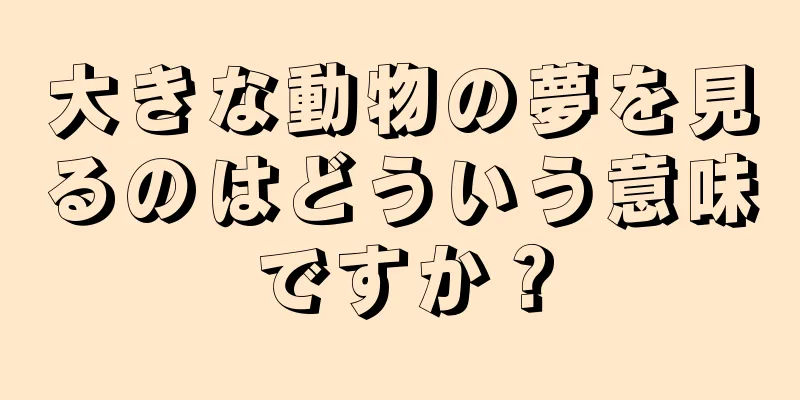 大きな動物の夢を見るのはどういう意味ですか？