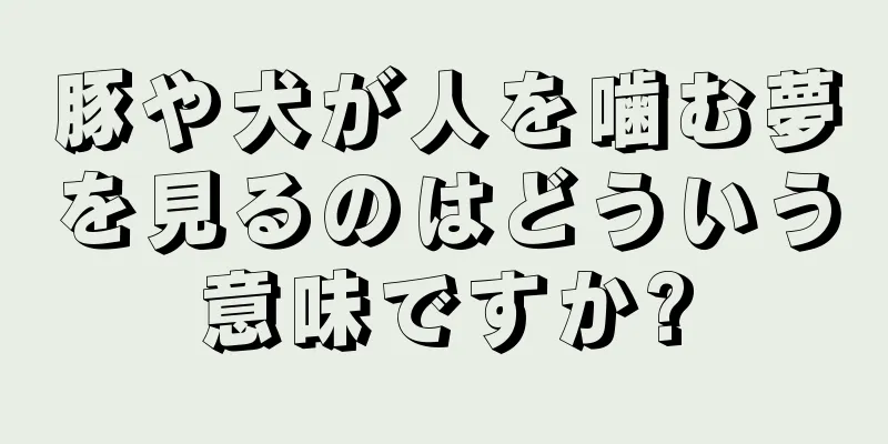 豚や犬が人を噛む夢を見るのはどういう意味ですか?