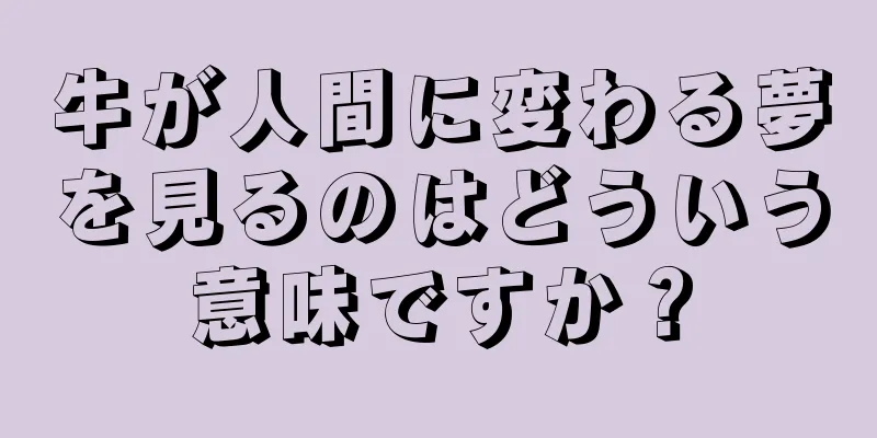 牛が人間に変わる夢を見るのはどういう意味ですか？