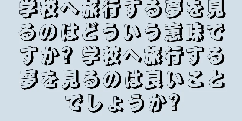 学校へ旅行する夢を見るのはどういう意味ですか? 学校へ旅行する夢を見るのは良いことでしょうか?