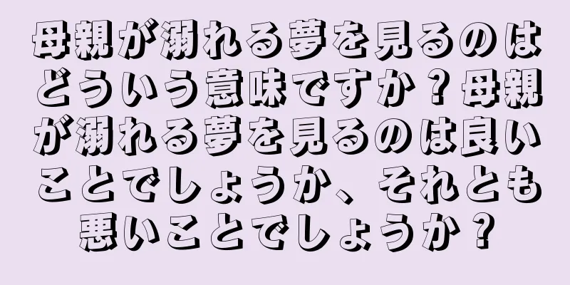 母親が溺れる夢を見るのはどういう意味ですか？母親が溺れる夢を見るのは良いことでしょうか、それとも悪いことでしょうか？