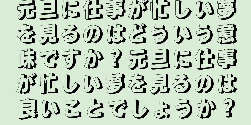 元旦に仕事が忙しい夢を見るのはどういう意味ですか？元旦に仕事が忙しい夢を見るのは良いことでしょうか？