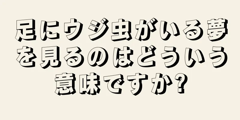 足にウジ虫がいる夢を見るのはどういう意味ですか?